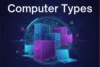 Types of Computers: Overview, Uses, & Modern Trends - Post Thumbnail